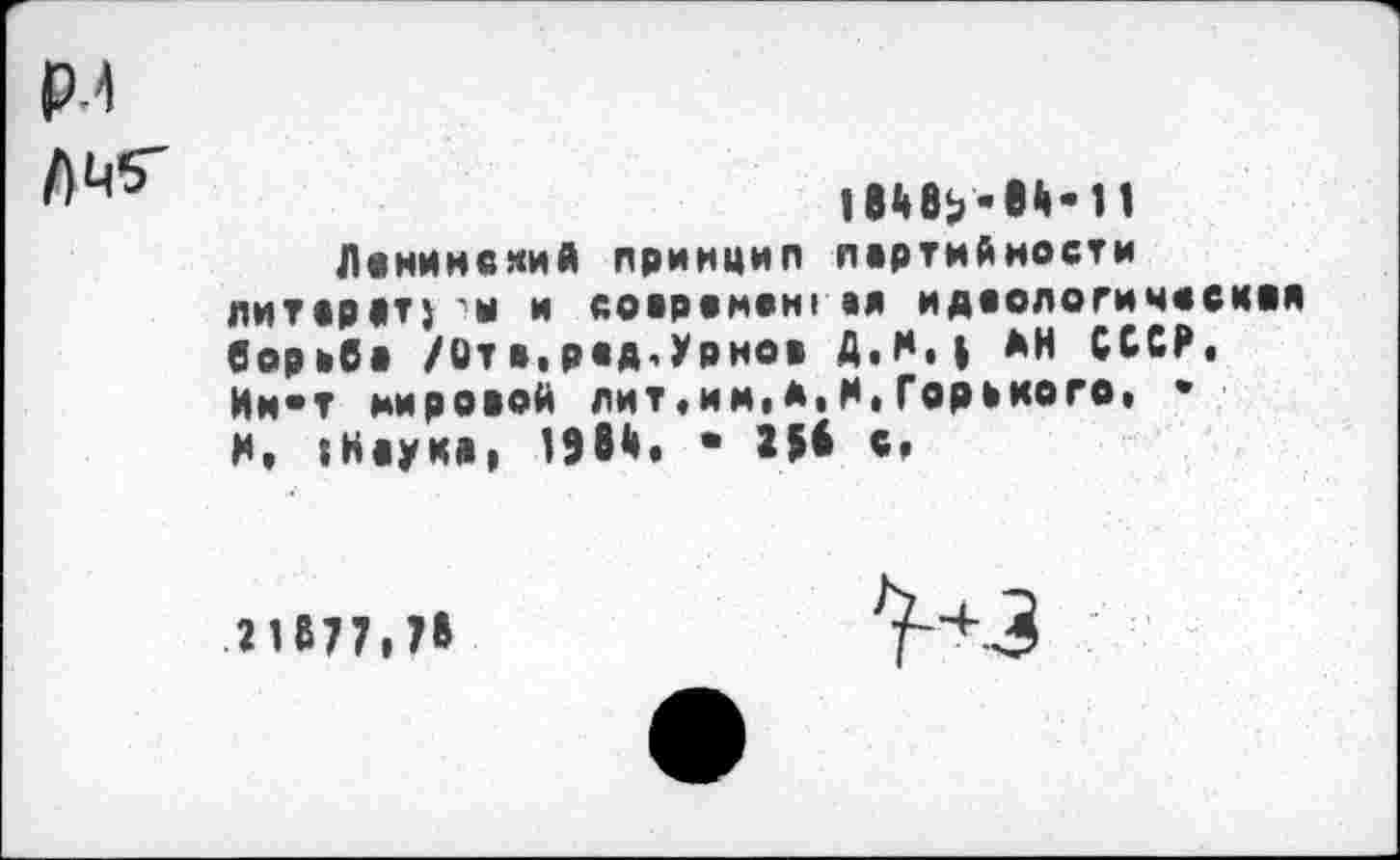 ﻿рл
Ленинский принцип партийности ЛИТСРРТ} "Ы и соврвменгал идеологическая борьба /Отв,ряд.Урнов Д.*М ДН СССР, Ин«т мировой лит,ии,*,И»Горького, • И, »Нвукв, 19вй. • 2И с,
21877,7»
'ИЗ